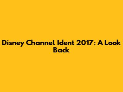 Disney Channel Ident 2017: A Look Back