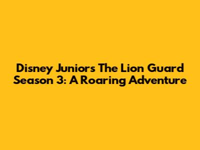 Disney Junior's The Lion Guard Season 3: A Roaring Adventure