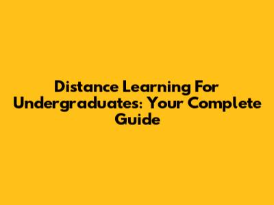 Distance Learning For Undergraduates: Your Complete Guide