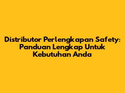 Distributor Perlengkapan Safety: Panduan Lengkap Untuk Kebutuhan Anda