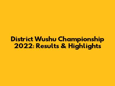 District Wushu Championship 2022: Results & Highlights