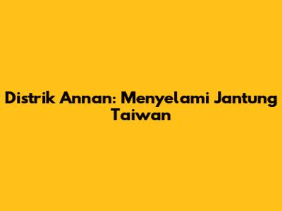 Distrik Annan: Menyelami Jantung Taiwan