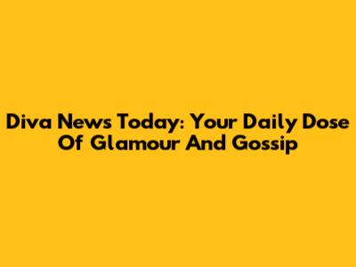 Diva News Today: Your Daily Dose Of Glamour And Gossip