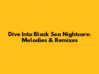 Dive Into Black Sea Nightcore: Melodies & Remixes