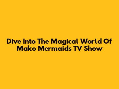 Dive Into The Magical World Of 'Mako Mermaids' TV Show
