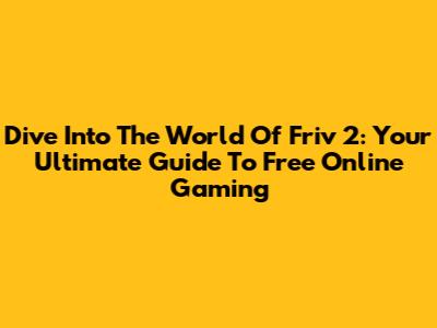 Dive Into The World Of Friv 2: Your Ultimate Guide To Free Online Gaming