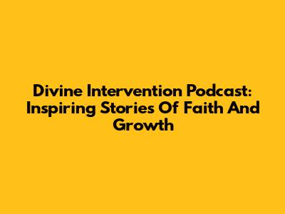 Divine Intervention Podcast: Inspiring Stories Of Faith And Growth
