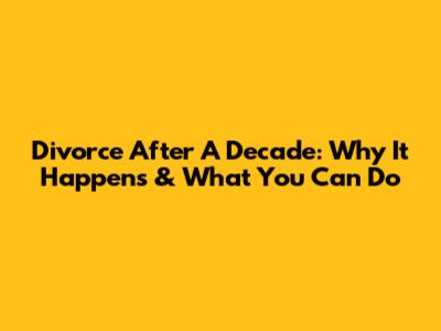 Divorce After A Decade: Why It Happens & What You Can Do