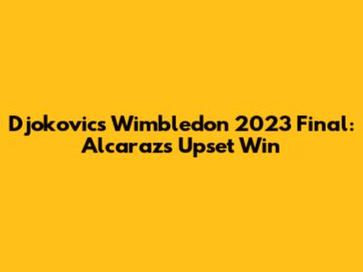 Djokovic's Wimbledon 2023 Final: Alcaraz's Upset Win