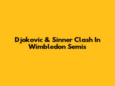 Djokovic & Sinner Clash In Wimbledon Semis