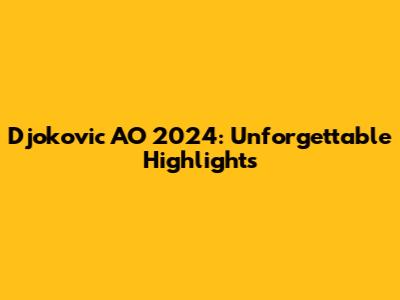 Djokovic AO 2024: Unforgettable Highlights