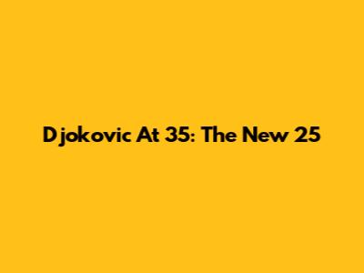 Djokovic At 35: The New 25