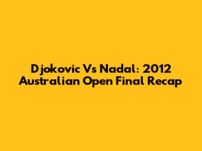 Djokovic Vs Nadal: 2012 Australian Open Final Recap