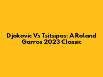 Djokovic Vs Tsitsipas: A Roland Garros 2023 Classic