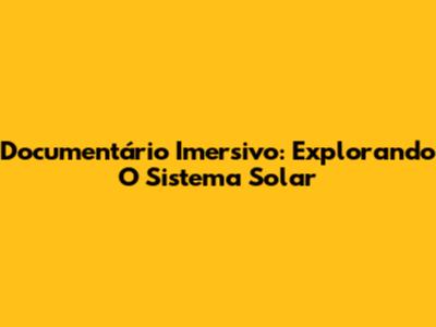 Documentário Imersivo: Explorando O Sistema Solar