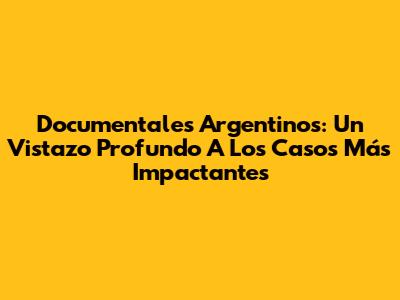 Documentales Argentinos: Un Vistazo Profundo A Los Casos Más Impactantes