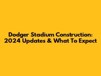 Dodger Stadium Construction: 2024 Updates & What To Expect