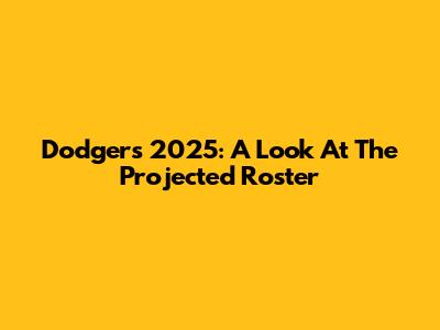 Dodgers 2025: A Look At The Projected Roster