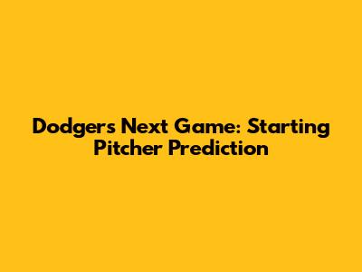 Dodgers Next Game: Starting Pitcher Prediction