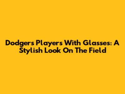 Dodgers Players With Glasses: A Stylish Look On The Field