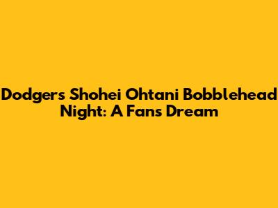 Dodgers Shohei Ohtani Bobblehead Night: A Fan's Dream
