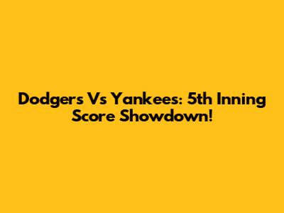 Dodgers Vs Yankees: 5th Inning Score Showdown!