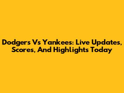 Dodgers Vs Yankees: Live Updates, Scores, And Highlights Today