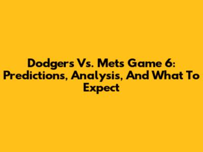 Dodgers Vs. Mets Game 6: Predictions, Analysis, And What To Expect