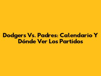 Dodgers Vs. Padres: Calendario Y Dónde Ver Los Partidos
