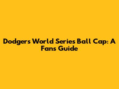 Dodgers World Series Ball Cap: A Fan's Guide