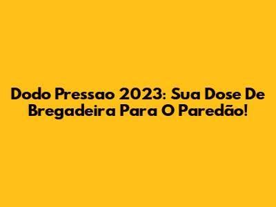 Dodo Pressao 2023: Sua Dose De Bregadeira Para O Paredão!