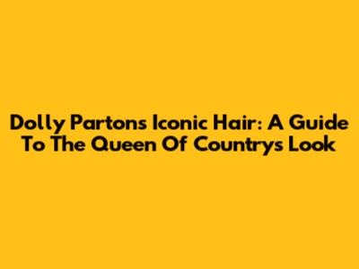 Dolly Parton's Iconic Hair: A Guide To The Queen Of Country's Look