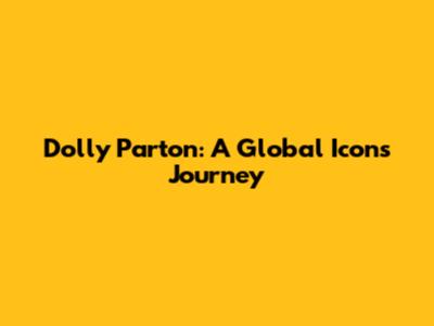 Dolly Parton: A Global Icon's Journey