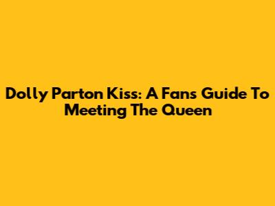 Dolly Parton Kiss: A Fan's Guide To Meeting The Queen