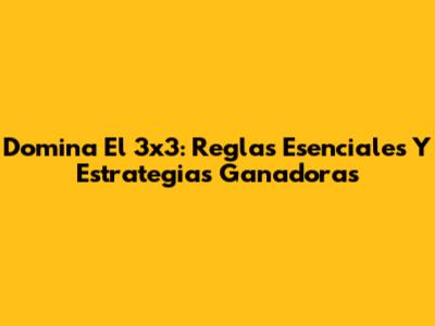 Domina El 3x3: Reglas Esenciales Y Estrategias Ganadoras