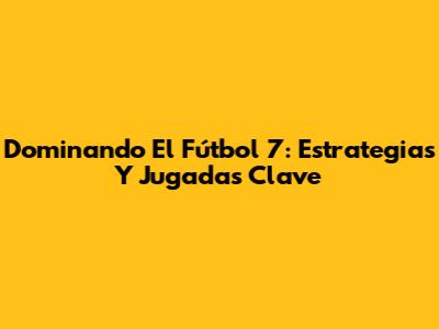 Dominando El Fútbol 7: Estrategias Y Jugadas Clave