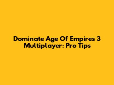 Dominate Age Of Empires 3 Multiplayer: Pro Tips
