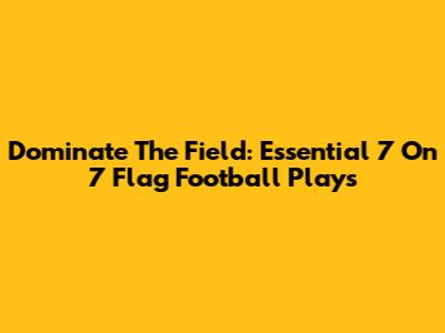 Dominate The Field: Essential 7 On 7 Flag Football Plays