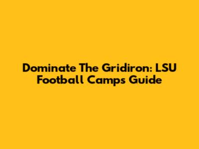 Dominate The Gridiron: LSU Football Camps Guide