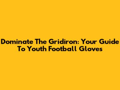 Dominate The Gridiron: Your Guide To Youth Football Gloves