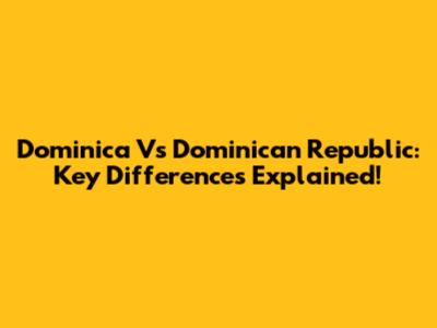 Dominica Vs Dominican Republic: Key Differences Explained!