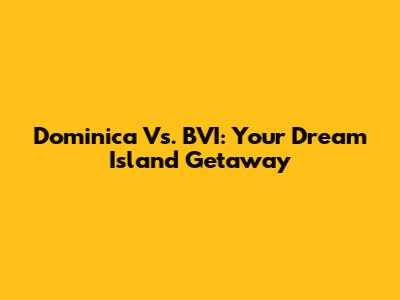 Dominica Vs. BVI: Your Dream Island Getaway