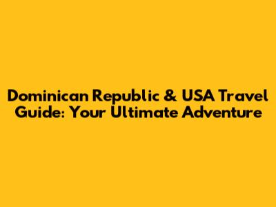 Dominican Republic & USA Travel Guide: Your Ultimate Adventure