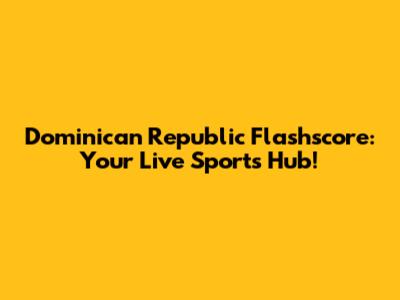 Dominican Republic Flashscore: Your Live Sports Hub!