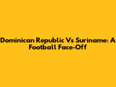 Dominican Republic Vs Suriname: A Football Face-Off