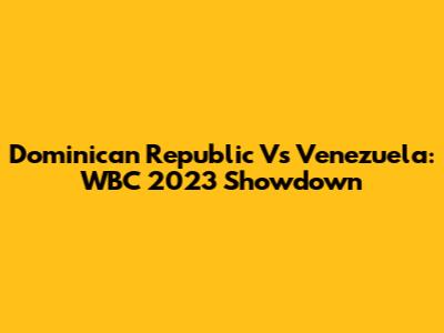 Dominican Republic Vs Venezuela: WBC 2023 Showdown