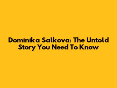 Dominika Salkova: The Untold Story You Need To Know