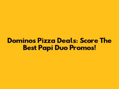 Domino's Pizza Deals: Score The Best Papi Duo Promos!
