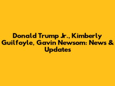 Donald Trump Jr., Kimberly Guilfoyle, Gavin Newsom: News & Updates