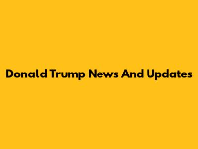 Donald Trump News And Updates